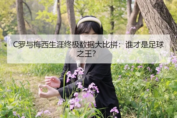 C罗与梅西生涯终极数据大比拼：谁才是足球之王？